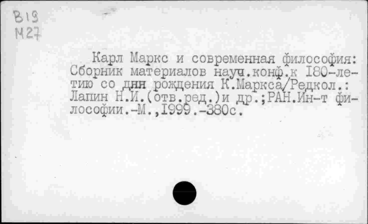 ﻿Карл Маркс и современная философия: Сборник материалов науч.конф.к 180-летию со дня рождения К.Маркса/Редкол.: Лапин Н.И.(отв.ред.)и др.;РАН.Ин-т философии .-М.,1999.-380с.